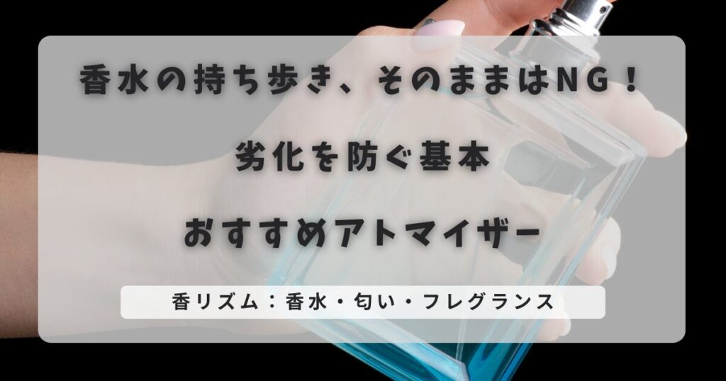 香水の持ち歩き、そのままはNG！劣化を防ぐ基本とおすすめアトマイザー