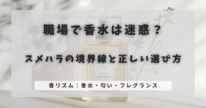 職場で香水は迷惑?スメハラの境界線と正しい選び方
