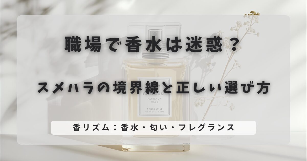 職場で香水は迷惑？スメハラの境界線と正しい選び方