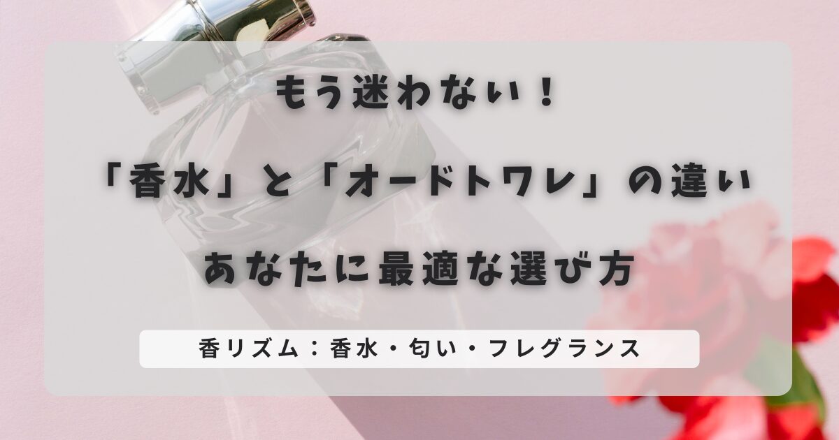 もう迷わない！「香水」と「オードトワレ」の違い｜あなたに最適な選び方